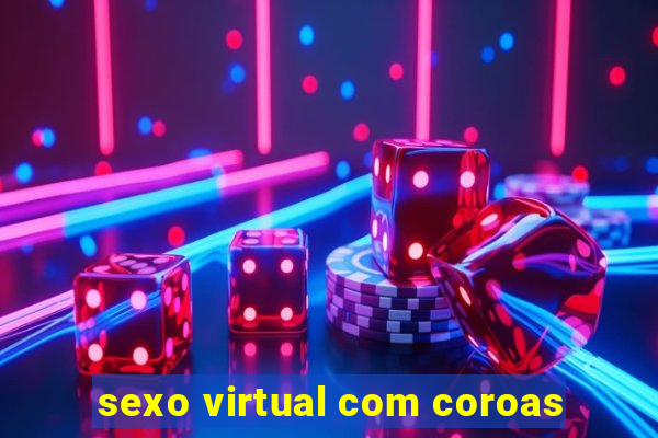 sexo virtual com coroas